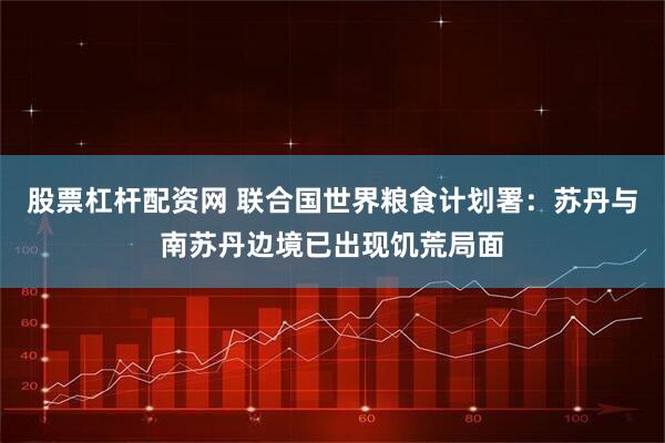 股票杠杆配资网 联合国世界粮食计划署：苏丹与南苏丹边境已出现饥荒局面