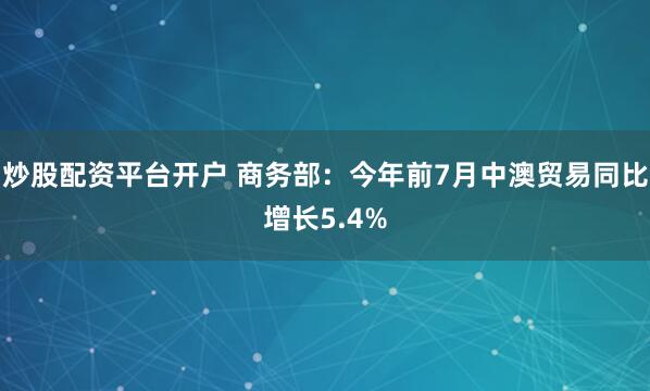 炒股配资平台开户 商务部：今年前7月中澳贸易同比增长5.4%