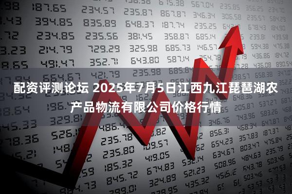 配资评测论坛 2025年7月5日江西九江琵琶湖农产品物流有限公司价格行情