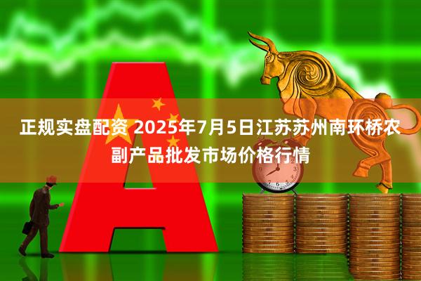 正规实盘配资 2025年7月5日江苏苏州南环桥农副产品批发市场价格行情