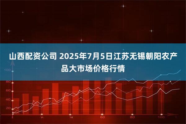 山西配资公司 2025年7月5日江苏无锡朝阳农产品大市场价格行情