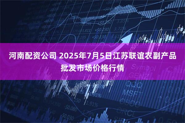 河南配资公司 2025年7月5日江苏联谊农副产品批发市场价格行情