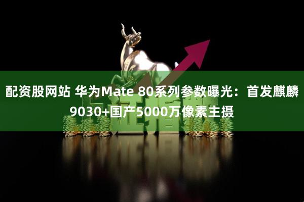 配资股网站 华为Mate 80系列参数曝光：首发麒麟9030+国产5000万像素主摄