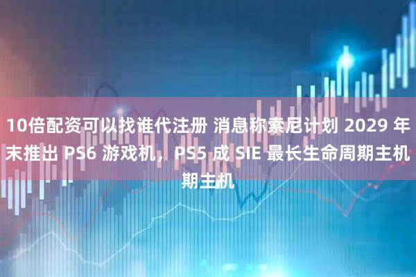 10倍配资可以找谁代注册 消息称索尼计划 2029 年末推出 PS6 游戏机，PS5 成 SIE 最长生命周期主机