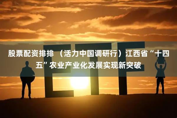 股票配资排排 （活力中国调研行）江西省“十四五”农业产业化发展实现新突破