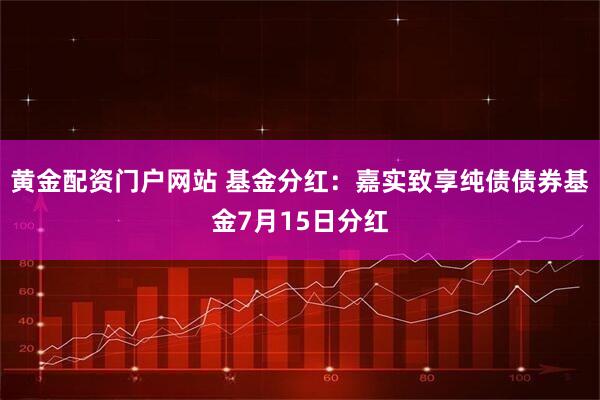 黄金配资门户网站 基金分红：嘉实致享纯债债券基金7月15日分红