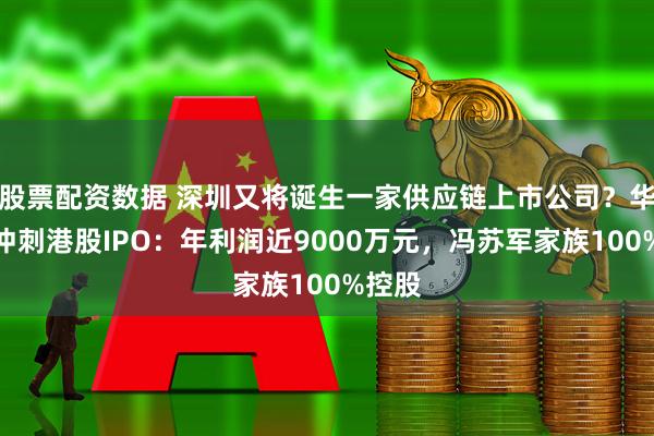 股票配资数据 深圳又将诞生一家供应链上市公司？华富洋冲刺港股IPO：年利润近9000万元，冯苏军家族100%控股