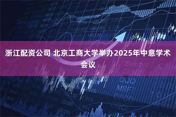 浙江配资公司 北京工商大学举办2025年中意学术会议