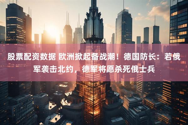 股票配资数据 欧洲掀起备战潮！德国防长：若俄军袭击北约，德军将愿杀死俄士兵