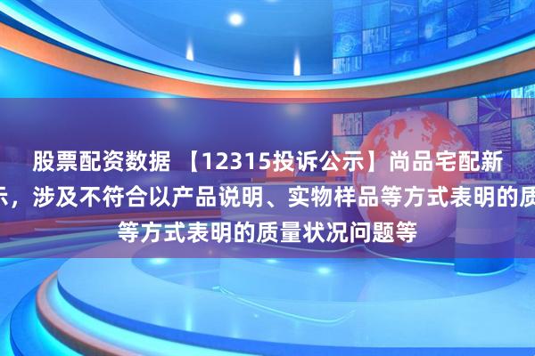股票配资数据 【12315投诉公示】尚品宅配新增2件投诉公示，涉及不符合以产品说明、实物样品等方式表明的质量状况问题等