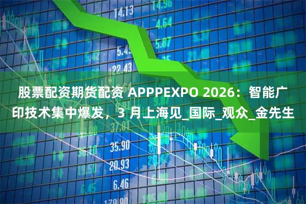 股票配资期货配资 APPPEXPO 2026：智能广印技术集中爆发，3 月上海见_国际_观众_金先生