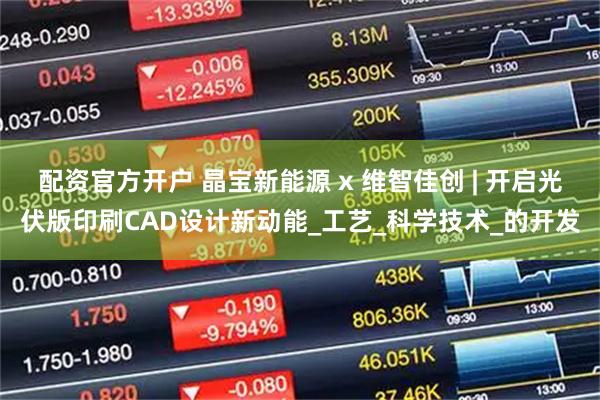 配资官方开户 晶宝新能源 x 维智佳创 | 开启光伏版印刷CAD设计新动能_工艺_科学技术_的开发