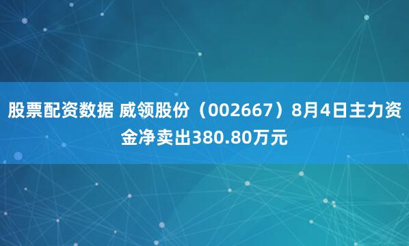 股票配资数据 威领股份（002667）8月4日主力资金净卖出380.80万元