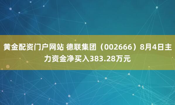 黄金配资门户网站 德联集团（002666）8月4日主力资金净买入383.28万元