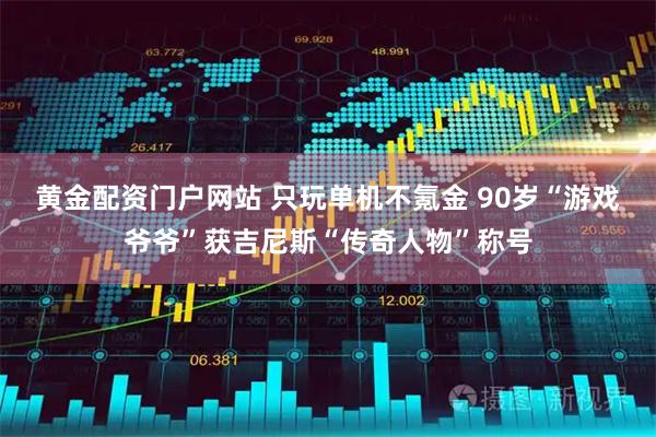 黄金配资门户网站 只玩单机不氪金 90岁“游戏爷爷”获吉尼斯“传奇人物”称号