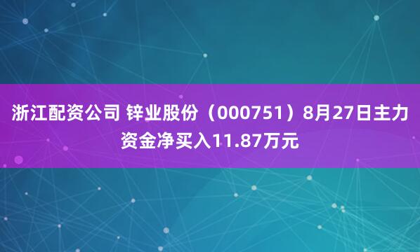 浙江配资公司 锌业股份（000751）8月27日主力资金净买入11.87万元