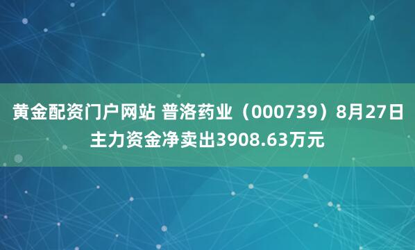 黄金配资门户网站 普洛药业（000739）8月27日主力资金净卖出3908.63万元