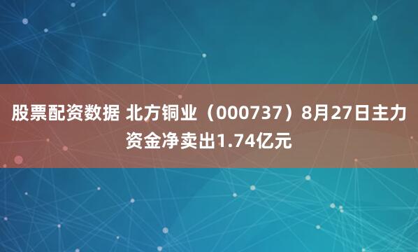 股票配资数据 北方铜业（000737）8月27日主力资金净卖出1.74亿元