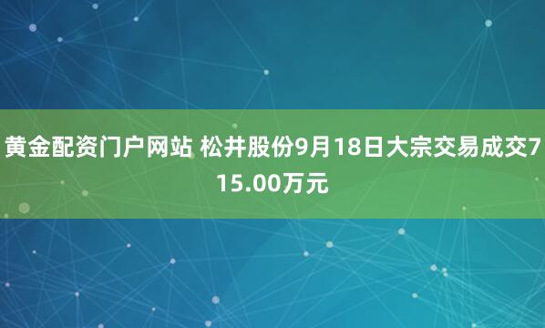 黄金配资门户网站 松井股份9月18日大宗交易成交715.00万元