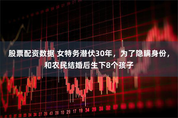 股票配资数据 女特务潜伏30年，为了隐瞒身份，和农民结婚后生下8个孩子