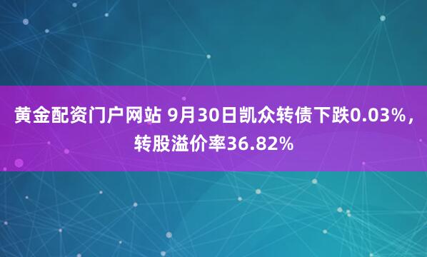 黄金配资门户网站 9月30日凯众转债下跌0.03%，转股溢价率36.82%