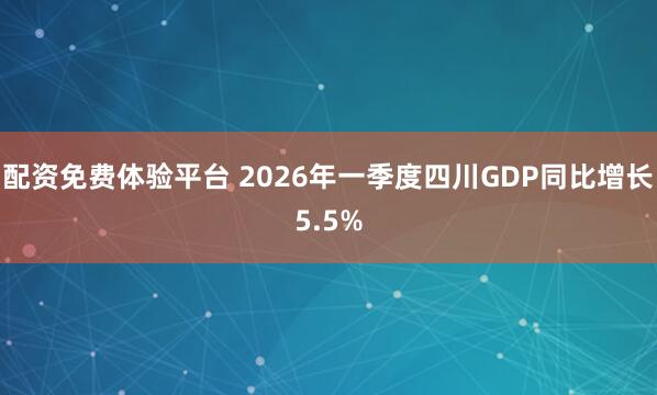 配资免费体验平台 2026年一季度四川GDP同比增长5.5%