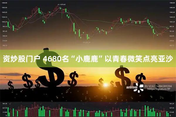 资炒股门户 4680名“小鹿鹿”以青春微笑点亮亚沙