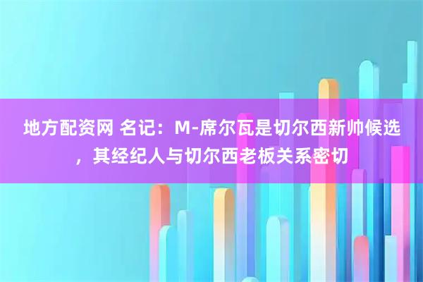 地方配资网 名记：M-席尔瓦是切尔西新帅候选，其经纪人与切尔西老板关系密切