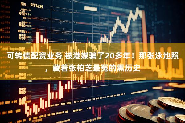 可转债配资业务 被港媒骗了20多年！那张泳池照，藏着张柏芝最冤的黑历史