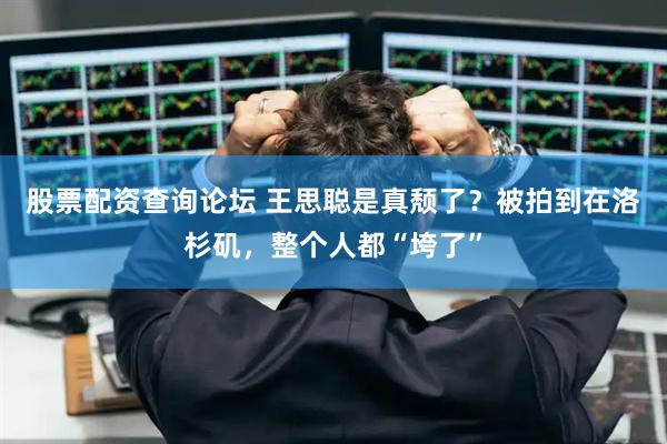 股票配资查询论坛 王思聪是真颓了？被拍到在洛杉矶，整个人都“垮了”