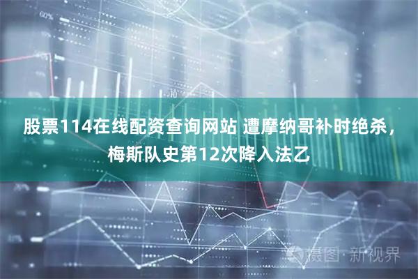 股票114在线配资查询网站 遭摩纳哥补时绝杀，梅斯队史第12次降入法乙
