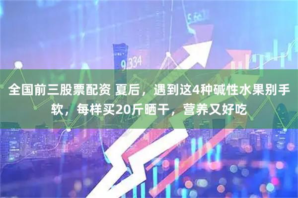 全国前三股票配资 夏后，遇到这4种碱性水果别手软，每样买20斤晒干，营养又好吃