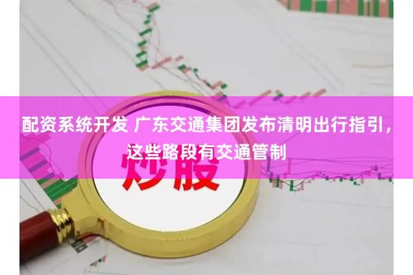配资系统开发 广东交通集团发布清明出行指引，这些路段有交通管制