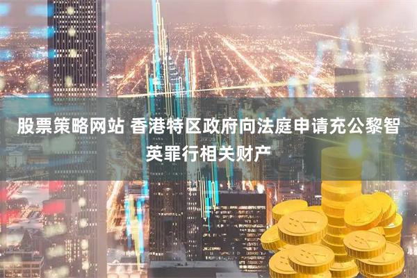 股票策略网站 香港特区政府向法庭申请充公黎智英罪行相关财产