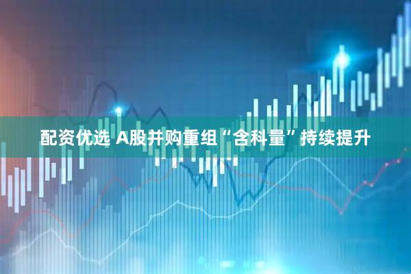 配资优选 A股并购重组“含科量”持续提升